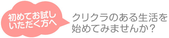 初めてお試しいただく方へクリクラのある生活を初めてみませんか？